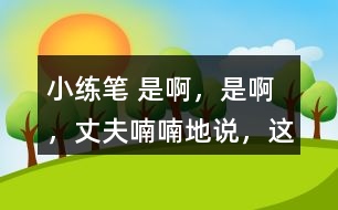 小練筆： “是啊，是啊，”丈夫喃喃地說，“這天氣真是活見鬼！可是有什么辦法呢！” 兩個人沉默了一陣。 沉默中，桑娜會想些什么呢？聯(lián)系課文內(nèi)容，寫一寫桑娜的心理活動。