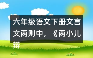 六年級(jí)語文下冊(cè)文言文兩則中，《兩小兒辯日》告訴了我們什么道理？