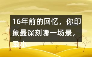 16年前的回憶，你印象最深刻哪一場景，跟小伙伴們說一說