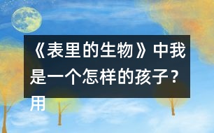 《表里的生物》中我是一個(gè)怎樣的孩子？用自己的話說(shuō)一說(shuō)