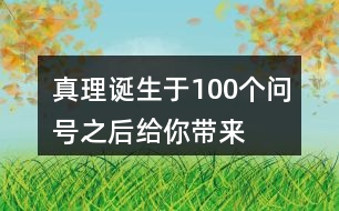 “真理誕生于100個問號之后”給你帶來了怎樣的啟發(fā)？