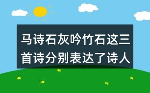 馬詩石灰吟竹石這三首詩分別表達了詩人怎樣的志向表達的方法有什么共同點