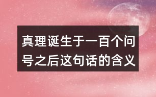 真理誕生于一百個(gè)問號(hào)之后這句話的含義