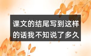 課文的結(jié)尾寫到這樣的話我不知說了多久也不知道什么時(shí)候才不說了你也有過這樣