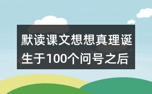 默讀課文想想真理誕生于100個(gè)問(wèn)號(hào)之后這句話的含義