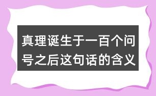 真理誕生于一百個問號之后這句話的含義是什么？
