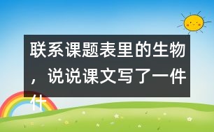聯(lián)系課題表里的生物，說說課文寫了一件什么事