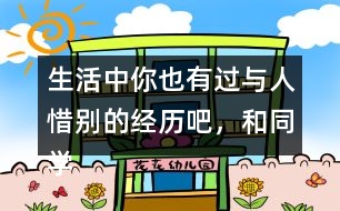 生活中你也有過與人惜別的經(jīng)歷吧，和同學交流交流