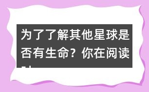 為了了解其他星球是否有生命？你在閱讀時是怎么做的？