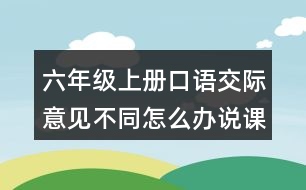 六年級(jí)上冊口語交際：意見不同怎么辦說課稿教案教學(xué)反思