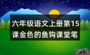 六年級(jí)語(yǔ)文上冊(cè)第15課金色的魚(yú)鉤課堂筆記近義詞反義詞
