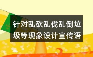針對亂砍亂伐亂倒垃圾等現(xiàn)象設(shè)計(jì)宣傳語