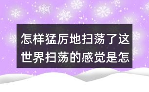 怎樣猛厲地掃蕩了這世界掃蕩的感覺是怎樣的？
