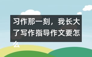 習作：那一刻，我長大了寫作指導作文要怎么寫
