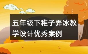 五年級(jí)下稚子弄冰教學(xué)設(shè)計(jì)優(yōu)秀案例