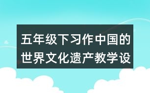 五年級下習作：中國的世界文化遺產(chǎn)教學設(shè)計優(yōu)秀案例