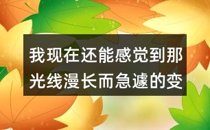 我現(xiàn)在還能感覺到那光線漫長(zhǎng)而急遽的變化為何不寫心情？