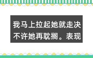 我馬上拉起她就走決不許她再耽擱。表現(xiàn)了我怎樣盼的心情？