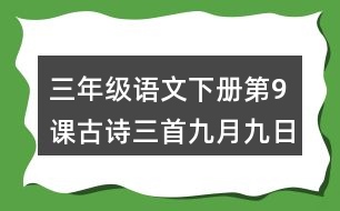 三年級(jí)語文下冊(cè)第9課古詩三首九月九日憶山東兄弟課堂筆記本課知識(shí)點(diǎn)