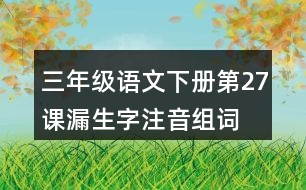 三年級(jí)語(yǔ)文下冊(cè)第27課漏生字注音組詞