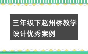 三年級下趙州橋教學(xué)設(shè)計(jì)優(yōu)秀案例
