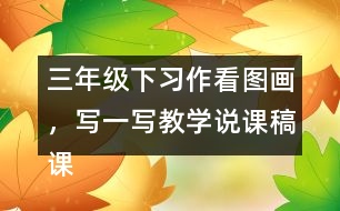 三年級下習(xí)作：看圖畫，寫一寫教學(xué)說課稿課案