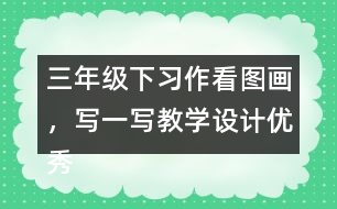 三年級下習作：看圖畫，寫一寫教學設計優(yōu)秀案例