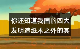 你還知道我國的四大發(fā)明造紙術(shù)之外的其他發(fā)明嗎？