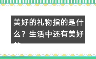 美好的禮物指的是什么？生活中還有美好的禮物嗎？