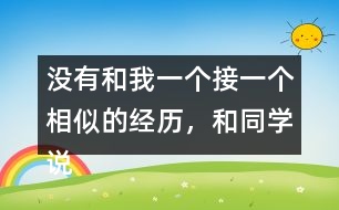 沒有和我一個接一個相似的經(jīng)歷，和同學(xué)說一說