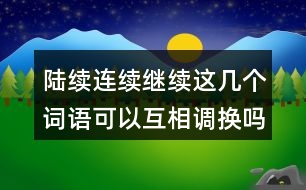陸續(xù)連續(xù)繼續(xù)這幾個詞語可以互相調(diào)換嗎？