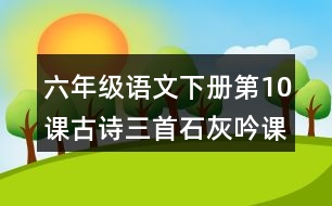 六年級(jí)語文下冊(cè)第10課古詩(shī)三首石灰吟課堂筆記之本課重難點(diǎn)