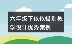 六年級下依依惜別教學設計優(yōu)秀案例