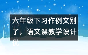 六年級下習(xí)作例文：別了，語文課教學(xué)設(shè)計優(yōu)秀案例