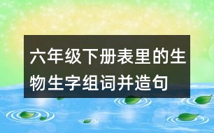 六年級(jí)下冊(cè)表里的生物生字組詞并造句