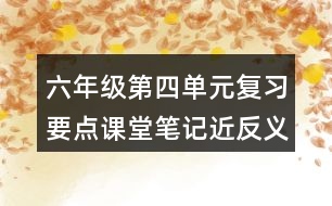 六年級第四單元復(fù)習要點課堂筆記近反義詞