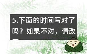 5.下面的時間寫對了嗎？如果不對，請改正。