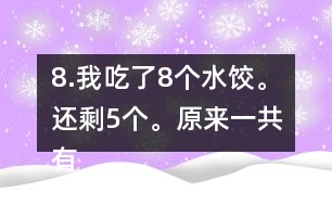 8.我吃了8個(gè)水餃。還剩5個(gè)。原來(lái)一共有多少個(gè)水餃。