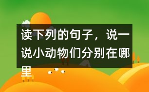 讀下列的句子，說一說小動物們分別在哪里活動，生活的怎樣