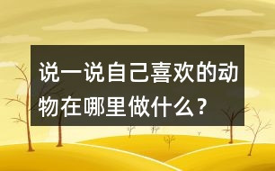 說一說自己喜歡的動物在哪里做什么？