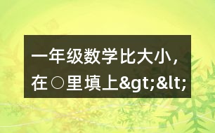 一年級(jí)數(shù)學(xué)比大小，在○里填上“&amp;gt;”“&amp;lt;”或“=”
