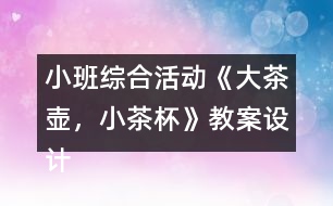 小班綜合活動《大茶壺，小茶杯》教案設(shè)計及教學反思