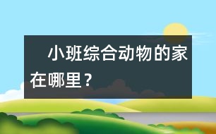 　小班綜合：動(dòng)物的家在哪里？