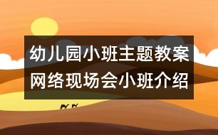 幼兒園小班主題教案：網(wǎng)絡(luò)現(xiàn)場(chǎng)會(huì)小班介紹材料
