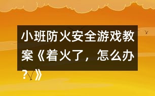 小班防火安全游戲教案《著火了，怎么辦？》反思