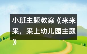 小班主題教案《來來來，來上幼兒園主題》