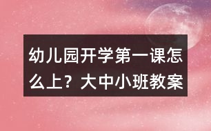 幼兒園開學(xué)第一課怎么上？大中小班教案