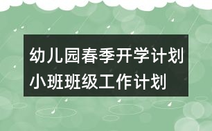 幼兒園春季開學計劃小班班級工作計劃