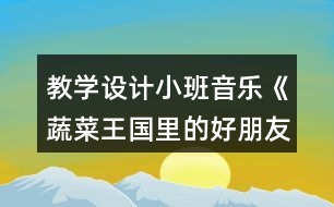 教學(xué)設(shè)計(jì)小班音樂(lè)《蔬菜王國(guó)里的好朋友》反思