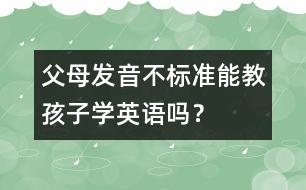 父母發(fā)音不標(biāo)準(zhǔn)能教孩子學(xué)英語嗎？